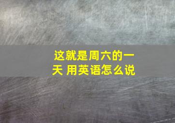 这就是周六的一天 用英语怎么说